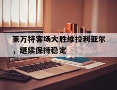 IM体育数据分析平台-包含莱万特客场大胜维拉利亚尔，继续保持稳定的词条