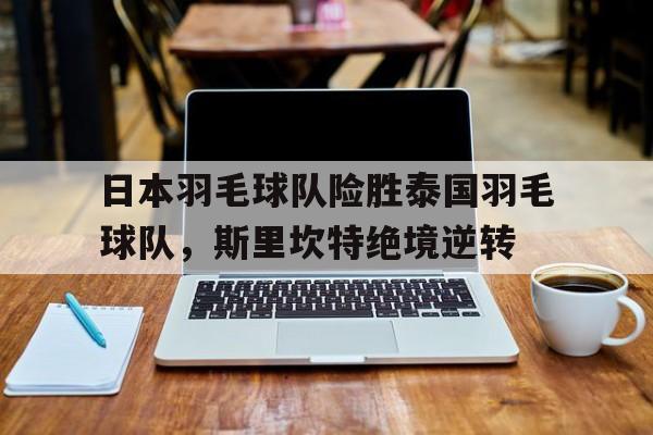 IM体育下载-日本羽毛球队险胜泰国羽毛球队，斯里坎特绝境逆转的简单介绍