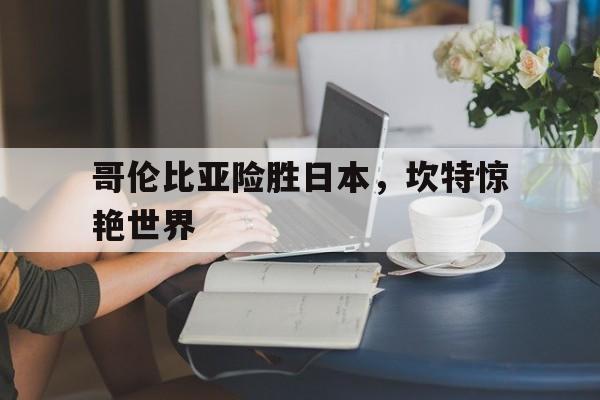 IM体育平台-哥伦比亚险胜日本，坎特惊艳世界的简单介绍