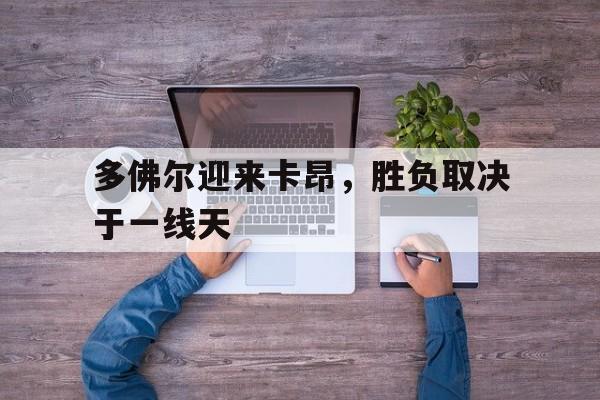 IM体育官网-包含多佛尔迎来卡昂，胜负取决于一线天的词条