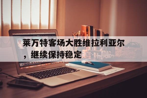 IM体育数据分析平台-包含莱万特客场大胜维拉利亚尔，继续保持稳定的词条