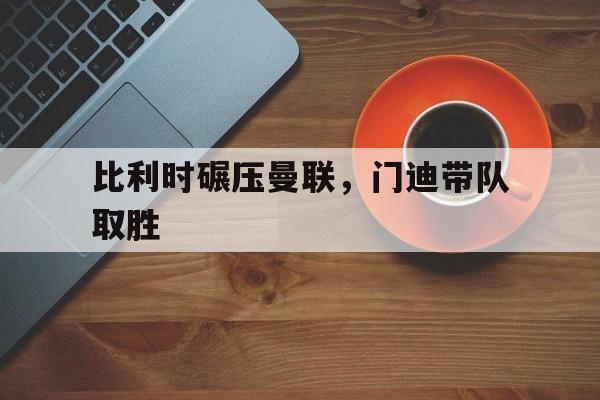 IM体育官网入口-比利时碾压曼联,门迪带队取胜